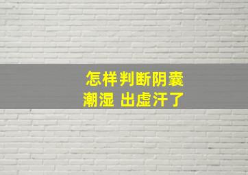 怎样判断阴囊潮湿 出虚汗了